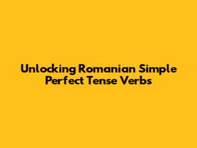 Unlocking Romanian Simple Perfect Tense Verbs