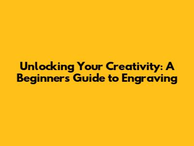 Unlocking Your Creativity: A Beginner's Guide to Engraving