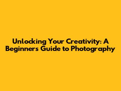 Unlocking Your Creativity: A Beginner's Guide to Photography