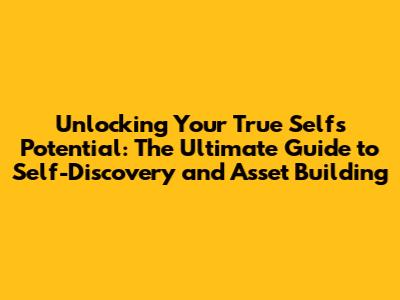 Unlocking Your True Self's Potential: The Ultimate Guide to Self-Discovery and Asset Building