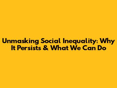 Unmasking Social Inequality: Why It Persists & What We Can Do