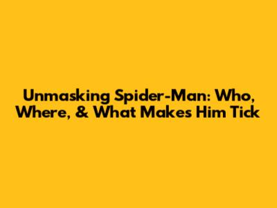 Unmasking Spider-Man: Who, Where, & What Makes Him Tick