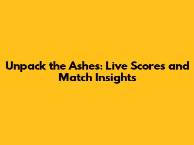 Unpack the Ashes: Live Scores and Match Insights