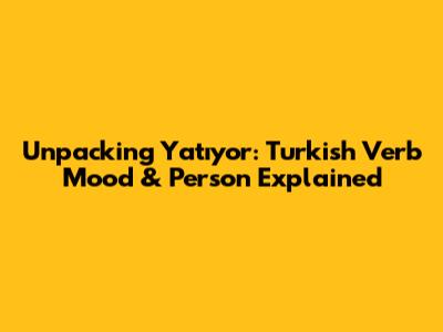 Unpacking 'Yatıyor': Turkish Verb Mood & Person Explained