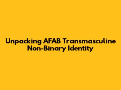 Unpacking AFAB Transmasculine Non-Binary Identity