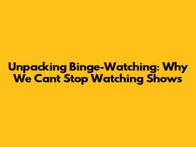 Unpacking Binge-Watching: Why We Can't Stop Watching Shows