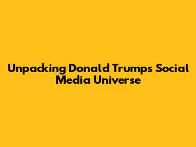 Unpacking Donald Trump's Social Media Universe