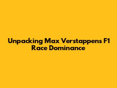 Unpacking Max Verstappen's F1 Race Dominance