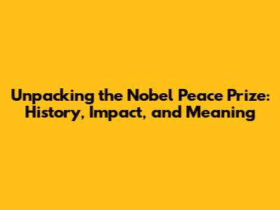 Unpacking the Nobel Peace Prize: History, Impact, and Meaning