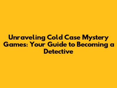 Unraveling Cold Case Mystery Games: Your Guide to Becoming a Detective