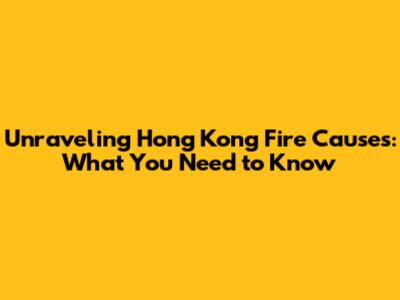 Unraveling Hong Kong Fire Causes: What You Need to Know