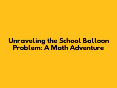 Unraveling the School Balloon Problem: A Math Adventure