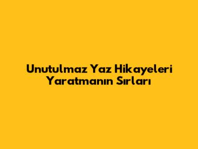 Unutulmaz Yaz Hikayeleri Yaratmanın Sırları