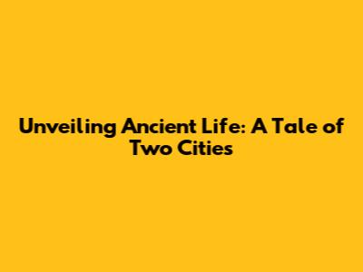 Unveiling Ancient Life: A Tale of Two Cities