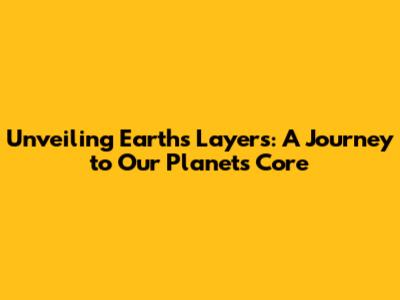 Unveiling Earth's Layers: A Journey to Our Planet's Core