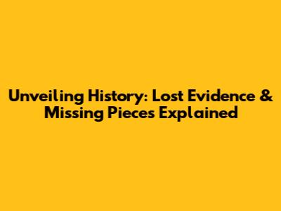 Unveiling History: Lost Evidence & Missing Pieces Explained