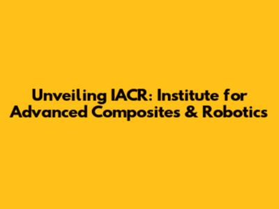 Unveiling IACR: Institute for Advanced Composites & Robotics