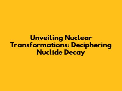 Unveiling Nuclear Transformations: Deciphering Nuclide Decay