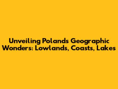 Unveiling Poland's Geographic Wonders: Lowlands, Coasts, Lakes