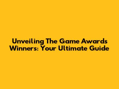 Unveiling The Game Awards Winners: Your Ultimate Guide