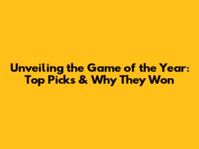 Unveiling the Game of the Year: Top Picks & Why They Won