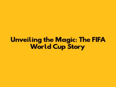 Unveiling the Magic: The FIFA World Cup Story