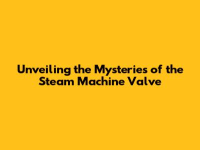 Unveiling the Mysteries of the Steam Machine Valve