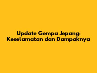 Update Gempa Jepang: Keselamatan dan Dampaknya