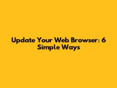 Update Your Web Browser: 6 Simple Ways