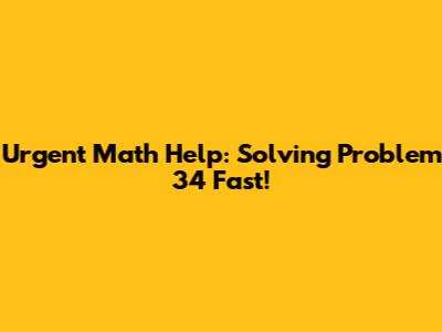 Urgent Math Help: Solving Problem 34 Fast!