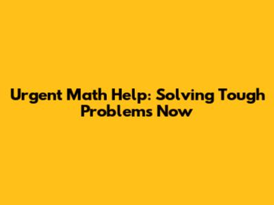Urgent Math Help: Solving Tough Problems Now