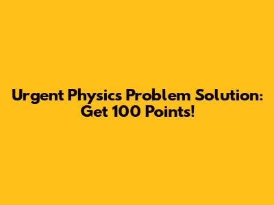 Urgent Physics Problem Solution: Get 100 Points!