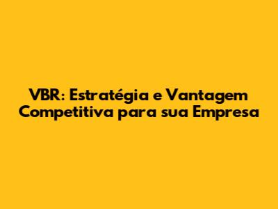 VBR: Estratégia e Vantagem Competitiva para sua Empresa