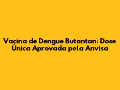 Vacina de Dengue Butantan: Dose Única Aprovada pela Anvisa