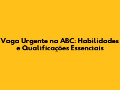 Vaga Urgente na ABC: Habilidades e Qualificações Essenciais