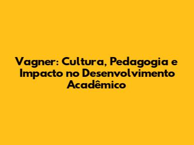 Vagner: Cultura, Pedagogia e Impacto no Desenvolvimento Acadêmico