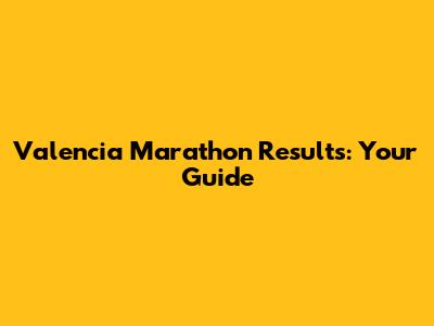 Valencia Marathon Results: Your Guide