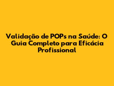 Validação de POPs na Saúde: O Guia Completo para Eficácia Profissional