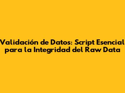Validación de Datos: Script Esencial para la Integridad del Raw Data