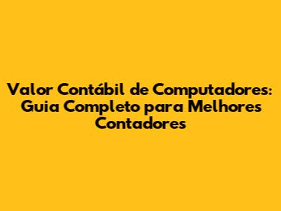 Valor Contábil de Computadores: Guia Completo para Melhores Contadores