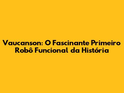 Vaucanson: O Fascinante Primeiro Robô Funcional da História