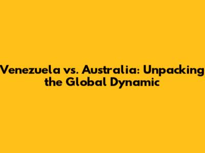 Venezuela vs. Australia: Unpacking the Global Dynamic