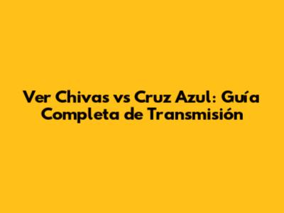 Ver Chivas vs Cruz Azul: Guía Completa de Transmisión