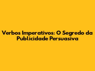 Verbos Imperativos: O Segredo da Publicidade Persuasiva