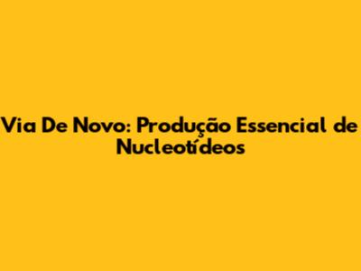 Via De Novo: Produção Essencial de Nucleotídeos