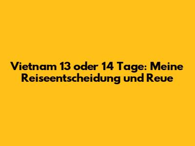 Vietnam 13 oder 14 Tage: Meine Reiseentscheidung und Reue