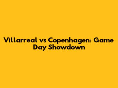 Villarreal vs Copenhagen: Game Day Showdown