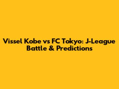 Vissel Kobe vs FC Tokyo: J-League Battle & Predictions