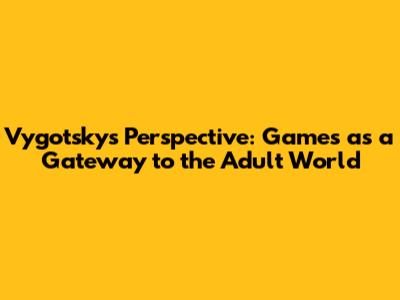 Vygotsky's Perspective: Games as a Gateway to the Adult World