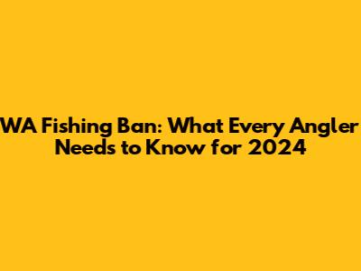 WA Fishing Ban: What Every Angler Needs to Know for 2024